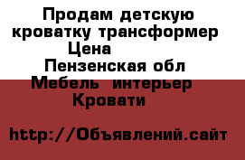 Продам детскую кроватку трансформер › Цена ­ 4 500 - Пензенская обл. Мебель, интерьер » Кровати   